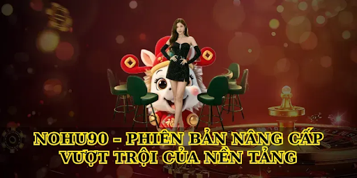 Nohu90 – Phiên Bản Nâng Cấp Vượt Trội Của Nền Tảng